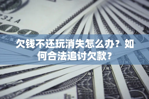济南欠钱不还玩消失怎么办？如何合法追讨欠款？