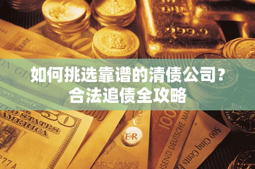 济南如何挑选靠谱的清债公司？合法追债全攻略