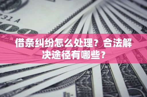 济南借条纠纷怎么处理？合法解决途径有哪些？