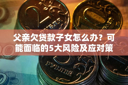 济南父亲欠贷款子女怎么办?可能面临的5大风险及应对策略 济南父亲欠贷款子女怎么办?可能面临的5大风险及应对策略