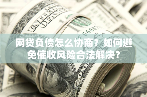 济南网贷负债怎么协商？如何避免催收风险合法解决？