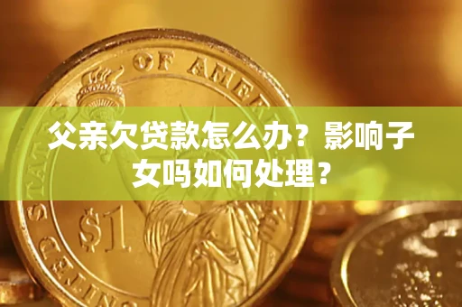 济南父亲欠贷款怎么办？影响子女吗如何处理？