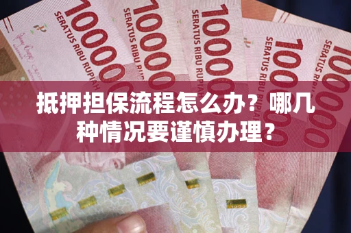 济南抵押担保流程怎么办？哪几种情况要谨慎办理？