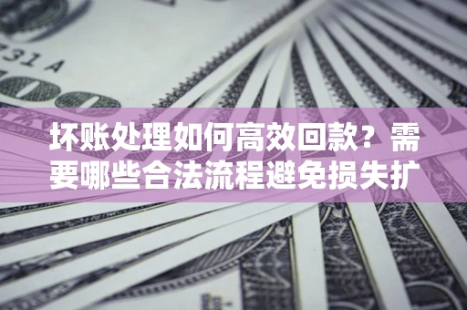 济南坏账处理如何高效回款？需要哪些合法流程避免损失扩大？