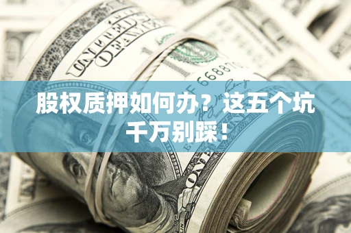 济南股权质押如何办？这五个坑千万别踩！