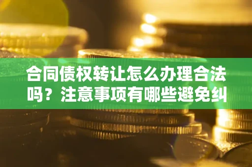 济南合同债权转让怎么办理合法吗？注意事项有哪些避免纠纷？