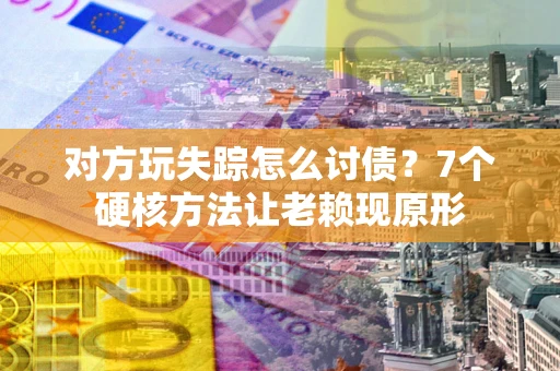 济南对方玩失踪怎么讨债？7个硬核方法让老赖现原形