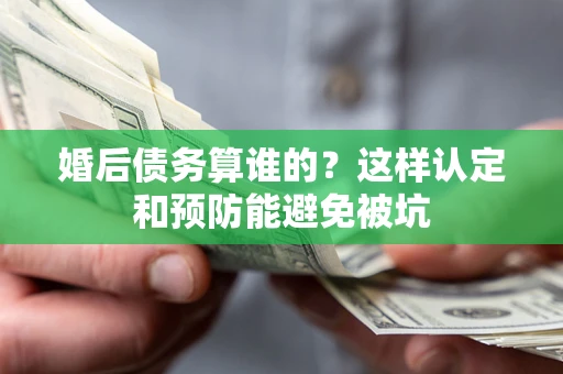 济南婚后债务算谁的？这样认定和预防能避免被坑