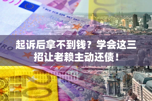 济南起诉后拿不到钱？学会这三招让老赖主动还债！