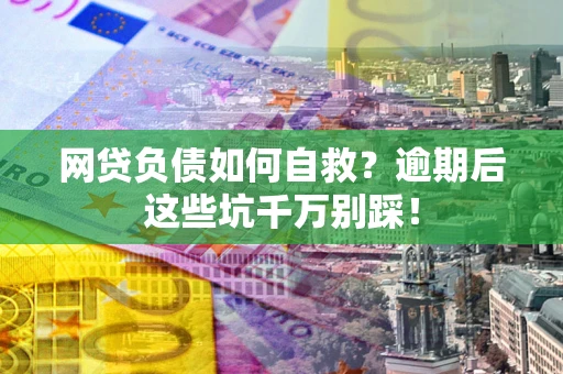 济南网贷负债如何自救？逾期后这些坑千万别踩！