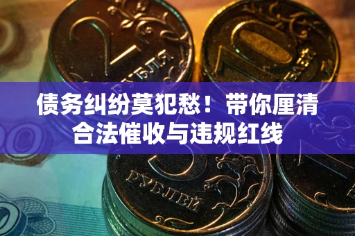 济南债务纠纷莫犯愁！带你厘清合法催收与违规红线