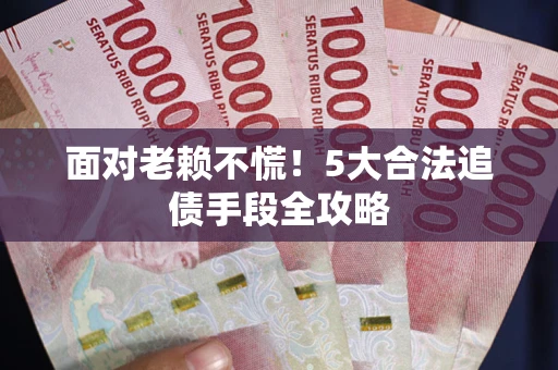济南面对老赖不慌！5大合法追债手段全攻略