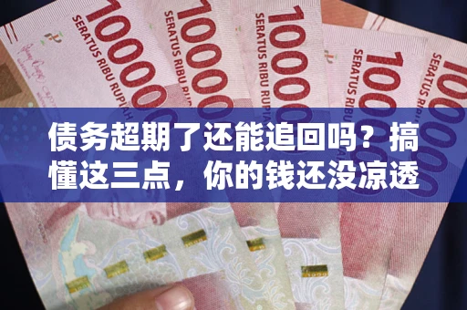 济南债务超期了还能追回吗？搞懂这三点，你的钱还没凉透