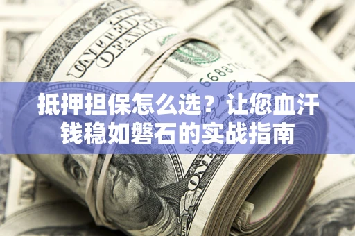 济南抵押担保怎么选？让您血汗钱稳如磐石的实战指南