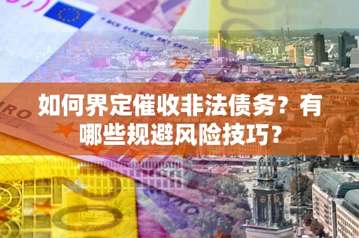 济南如何界定催收非法债务？有哪些规避风险技巧？
