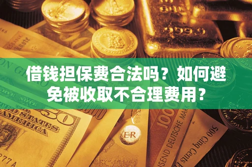 济南借钱担保费合法吗？如何避免被收取不合理费用？