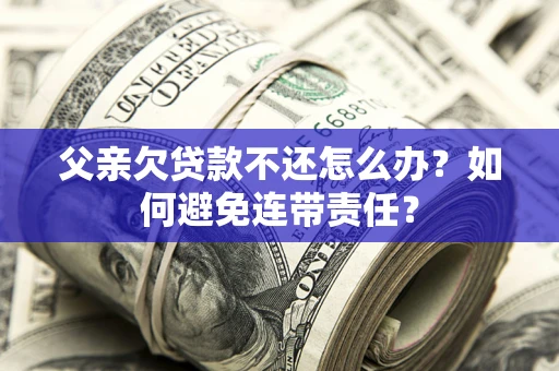 济南父亲欠贷款不还怎么办？如何避免连带责任？
