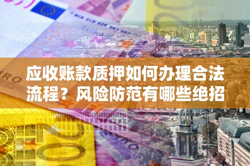 济南应收账款质押如何办理合法流程？风险防范有哪些绝招？