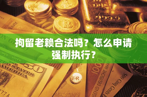 济南拘留老赖合法吗？怎么申请强制执行？