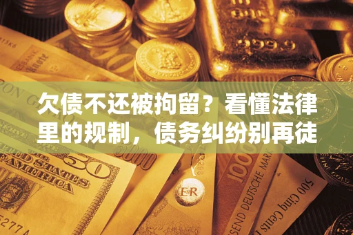 济南欠债不还被拘留？看懂法律里的规制，债务纠纷别再徒劳奔波