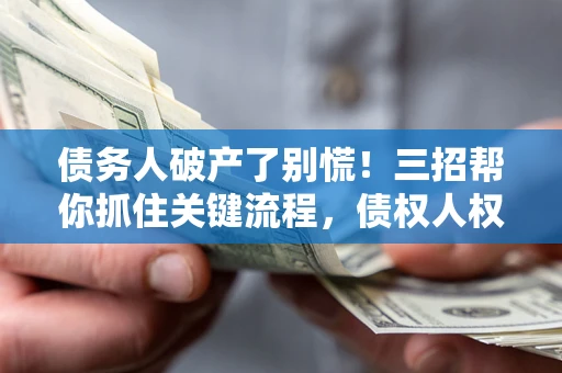 济南债务人破产了别慌！三招帮你抓住关键流程，债权人权益不再缩水
