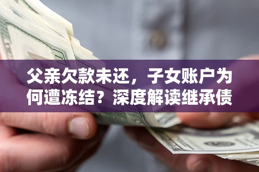 济南父亲欠款未还，子女账户为何遭冻结？深度解读继承债务迷局