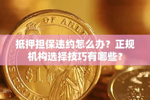 济南抵押担保违约怎么办？正规机构选择技巧有哪些？