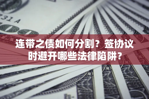 济南连带之债如何分割？签协议时避开哪些法律陷阱？