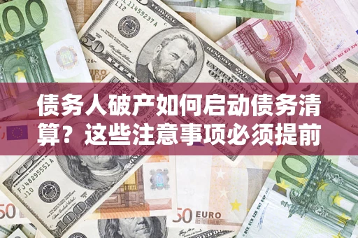 济南债务人破产如何启动债务清算？这些注意事项必须提前知道