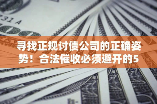 济南寻找正规讨债公司的正确姿势！合法催收必须避开的5大雷区
