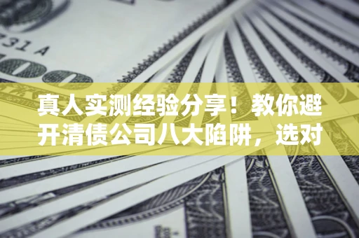 济南真人实测经验分享！教你避开清债公司八大陷阱，选对机构少走十年弯路