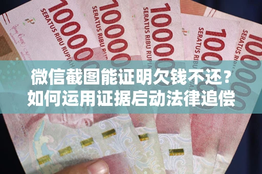 济南微信截图能证明欠钱不还？如何运用证据启动法律追偿程序？