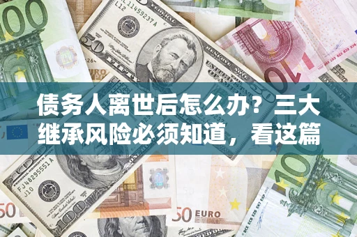 济南债务人离世后怎么办？三大继承风险必须知道，看这篇就够了