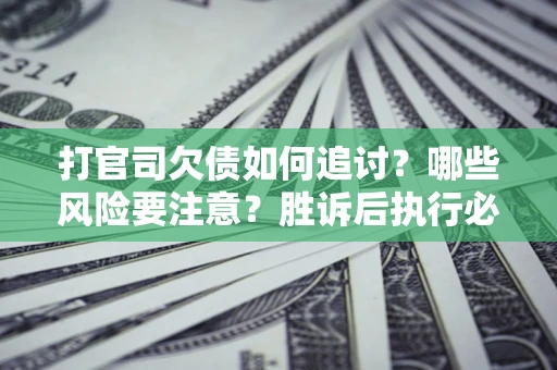济南打官司欠债如何追讨？哪些风险要注意？胜诉后执行必看！
