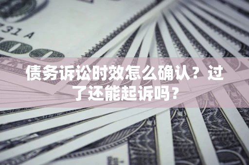 济南债务诉讼时效怎么确认？过了还能起诉吗？