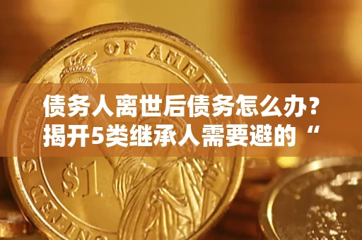 济南债务人离世后债务怎么办？揭开5类继承人需要避的“坑”