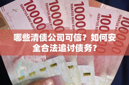 济南哪些清债公司可信？如何安全合法追讨债务？