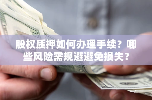 济南股权质押如何办理手续？哪些风险需规避避免损失？