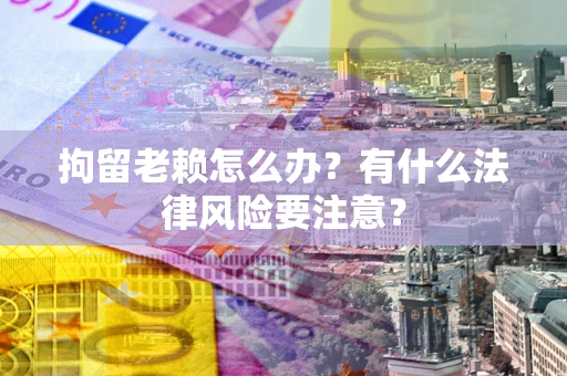 济南拘留老赖怎么办？有什么法律风险要注意？
