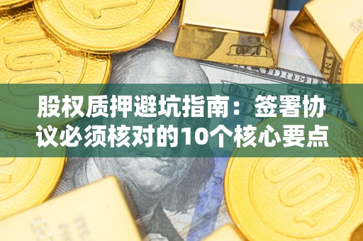济南股权质押避坑指南：签署协议必须核对的10个核心要点