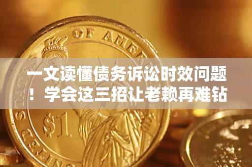 济南一文读懂债务诉讼时效问题！学会这三招让老赖再难钻空子