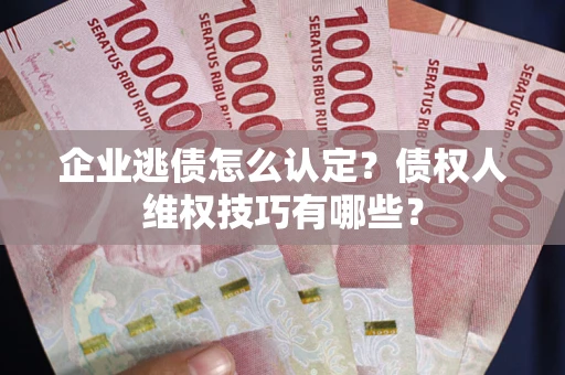 济南企业逃债怎么认定？债权人维权技巧有哪些？