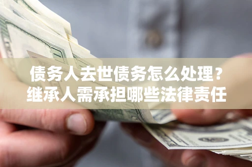 济南债务人去世债务怎么处理？继承人需承担哪些法律责任？