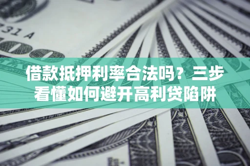 济南借款抵押利率合法吗？三步看懂如何避开高利贷陷阱
