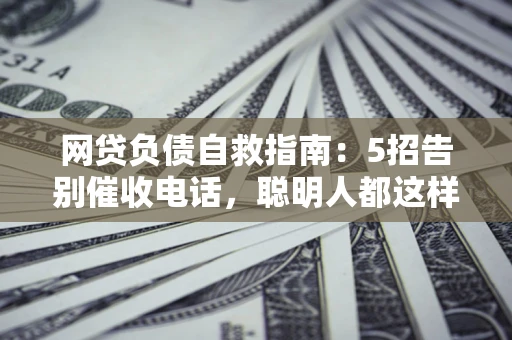 济南网贷负债自救指南：5招告别催收电话，聪明人都这样做