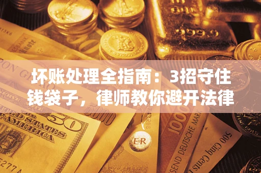济南坏账处理全指南：3招守住钱袋子，律师教你避开法律雷区