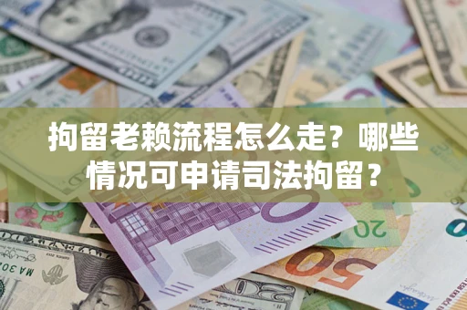 济南拘留老赖流程怎么走？哪些情况可申请司法拘留？