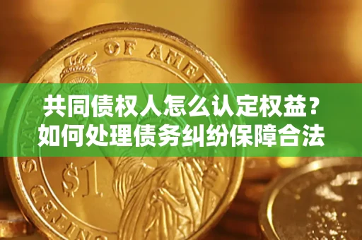 济南共同债权人怎么认定权益？如何处理债务纠纷保障合法权益？