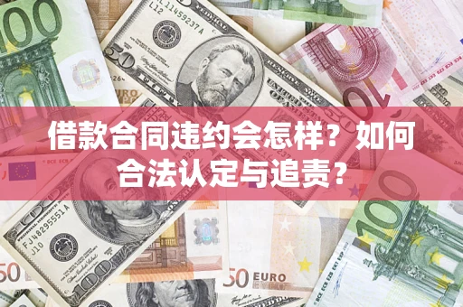 济南借款合同违约会怎样？如何合法认定与追责？