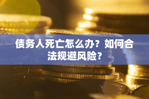 济南债务人死亡怎么办？如何合法规避风险？